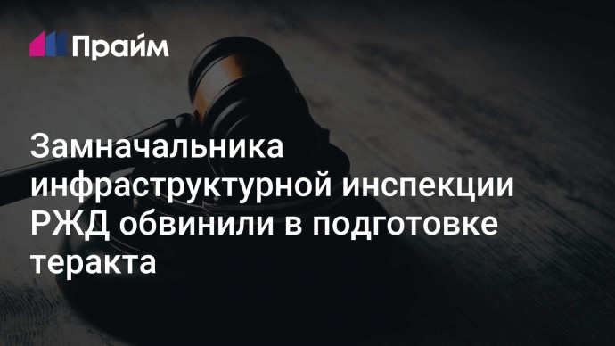 Замначальника инфраструктурной инспекции РЖД обвинили в подготовке теракта