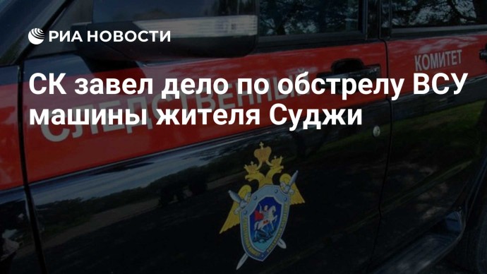 СК завел дело по обстрелу ВСУ машины жителя Суджи