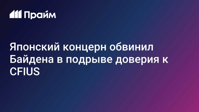 Японский концерн обвинил Байдена в подрыве доверия к CFIUS