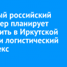 Крупный российский ритейлер планирует построить в Иркутской области логистический комплекс