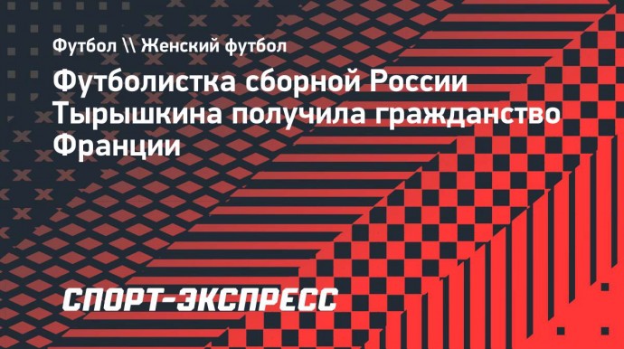 Футболистка сборной России Тырышкина получила гражданство Франции