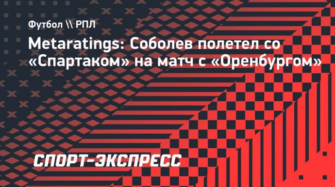 Metaratings: Соболев полетел со «Спартаком» на матч с «Оренбургом»