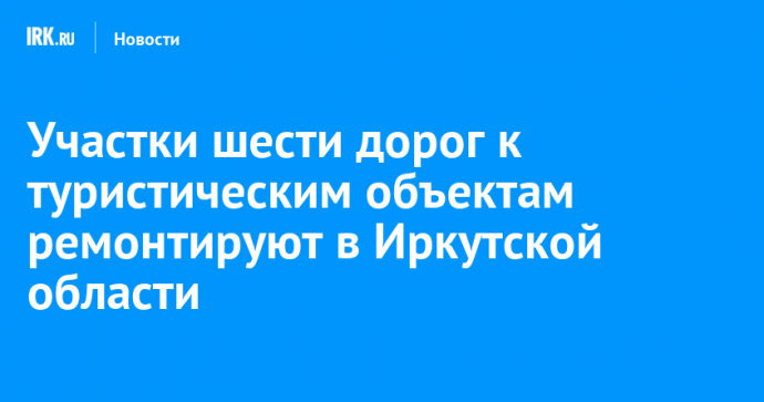 Участки шести дорог к туристическим объектам ремонтируют в Иркутской области