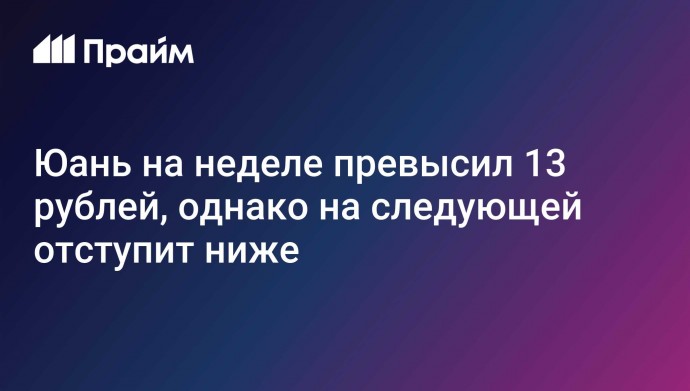 Юань на неделе превысил 13 рублей, однако на следующей отступит ниже