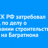 Глава СК РФ затребовал доклад по делу о затягивании строительства школы на Багратиона