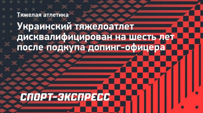 Украинский тяжелоатлет дисквалифицирован на шесть лет после подкупа допинг-офицера