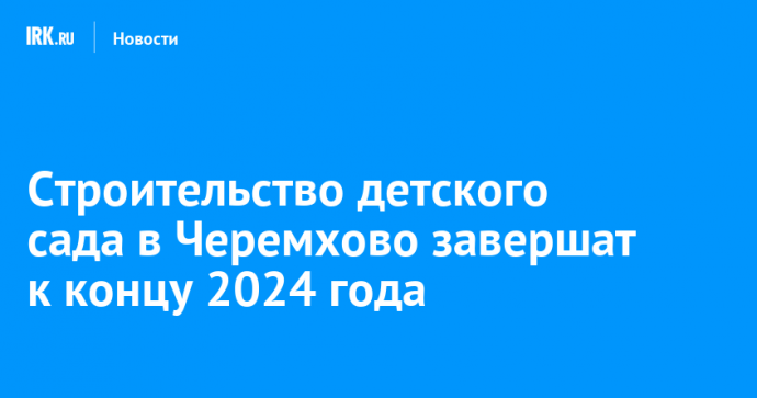 Строительство детского сада в Черемхово завершат к концу 2024 года