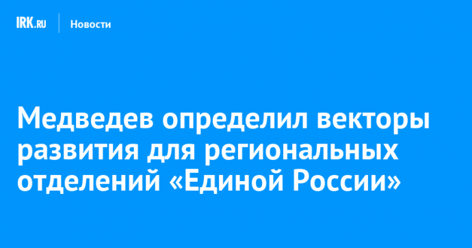 Медведев определил векторы развития для региональных отделений «Единой России»