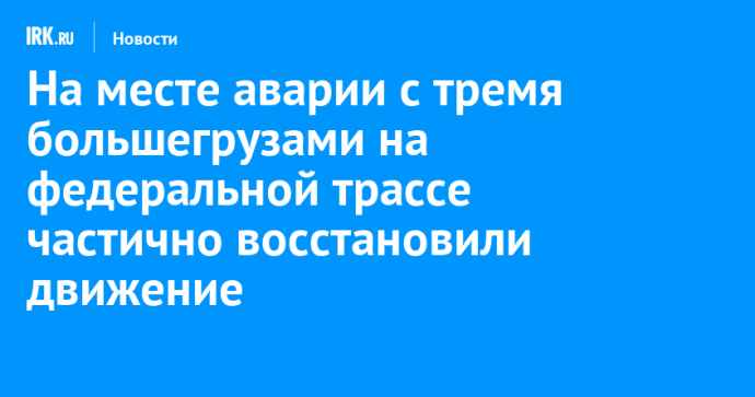 На месте аварии с тремя большегрузами на федеральной трассе частично восстановили движение