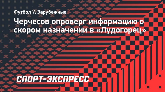 Черчесов опроверг информацию о скором назначении в «Лудогорец»