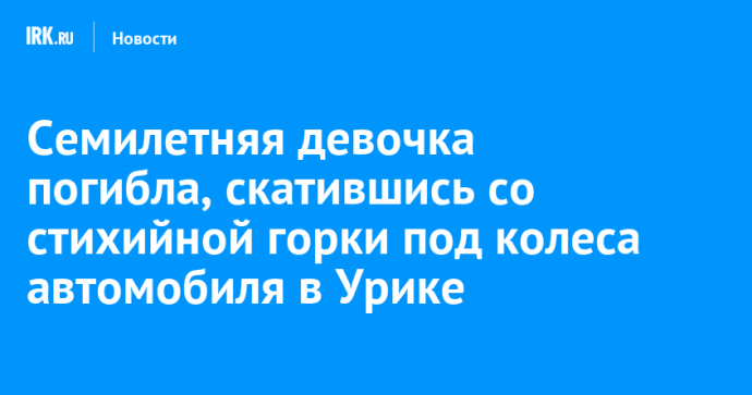 Семилетняя девочка погибла, скатившись со стихийной горки под колеса автомобиля в Урике