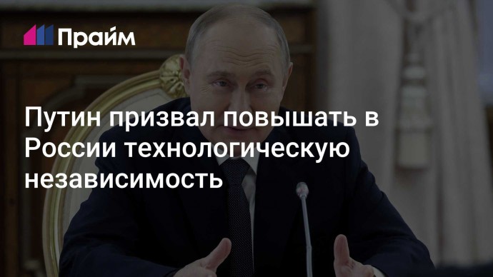 Путин призвал повышать в России технологическую независимость