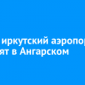 Новый иркутский аэропорт построят в Ангарском округе