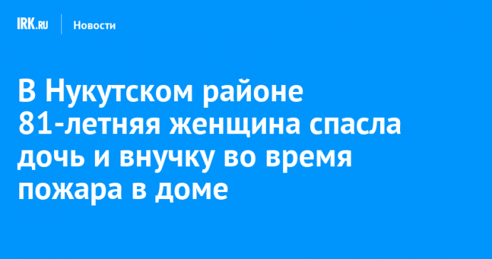 В Нукутском районе 81-летняя женщина спасла дочь и внучку во время пожара в доме