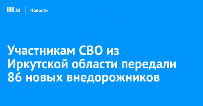 Участникам СВО из Иркутской области передали 86 новых внедорожников