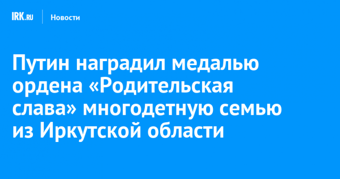 Путин наградил медалью ордена «Родительская слава» многодетную семью из Иркутской области