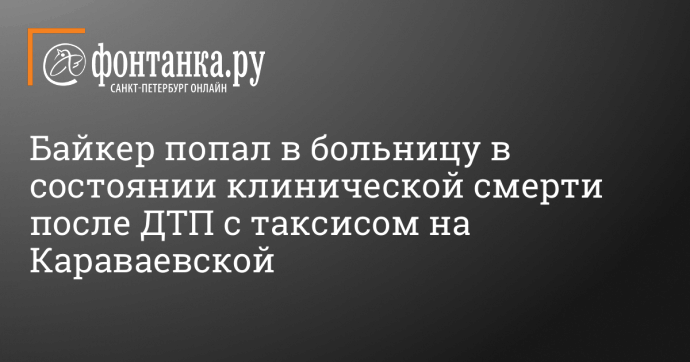 Байкер попал в больницу в состоянии клинической смерти после ДТП с таксисом на Караваевской