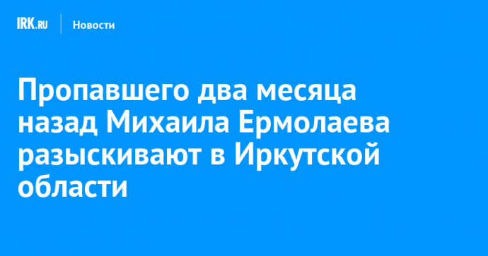 Пропавшего два месяца назад Михаила Ермолаева разыскивают в Иркутской области