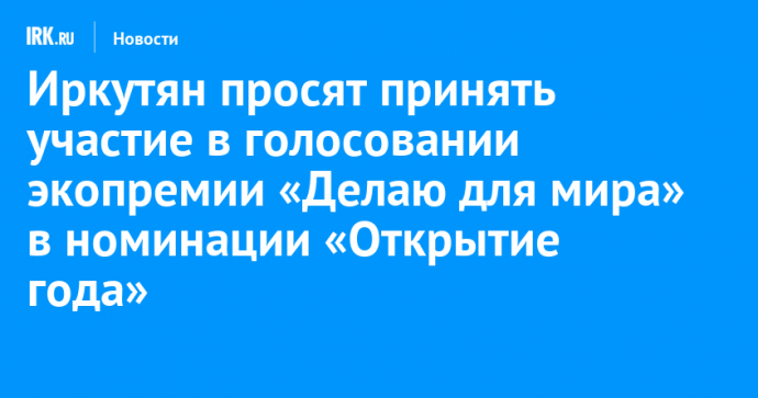 Иркутян просят принять участие в голосовании экопремии «Делаю для мира» в номинации «Открытие года»