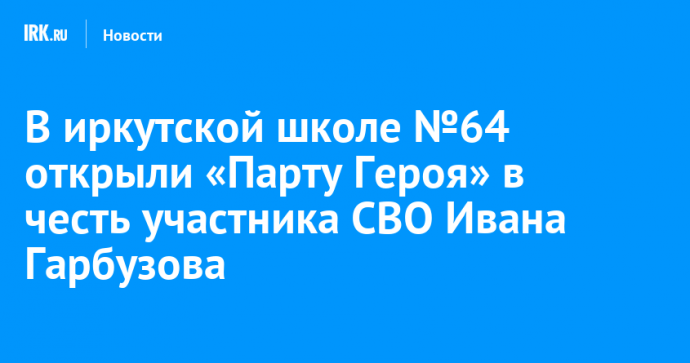 В иркутской школе №64 открыли «Парту Героя» в честь участника СВО Ивана Гарбузова