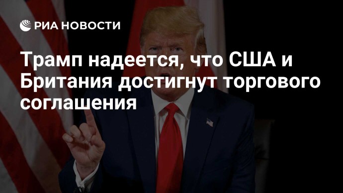 Трамп надеется, что США и Британия достигнут торгового соглашения