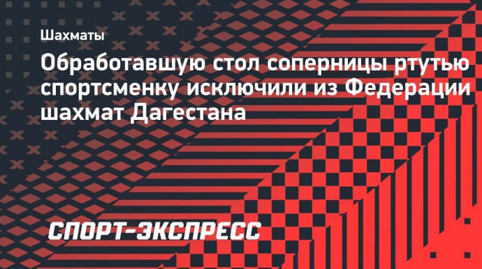 Обработавшую стол соперницы ртутью спортсменку исключили из Федерации шахмат Дагестана