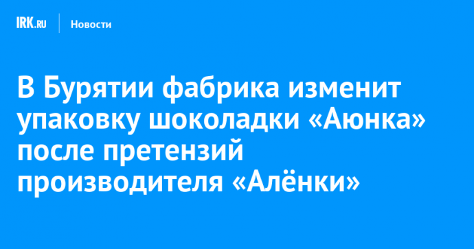 В Бурятии фабрика изменит упаковку шоколадки «Аюнка» после претензий производителя «Алёнки»