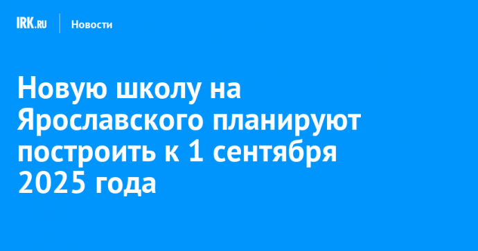 Новую школу на Ярославского планируют построить к 1 сентября 2025 года