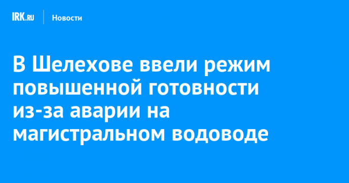 В Шелехове ввели режим повышенной готовности из-за аварии на магистральном водоводе