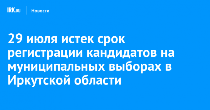 29 июля истек срок регистрации кандидатов на муниципальных выборах в Иркутской области