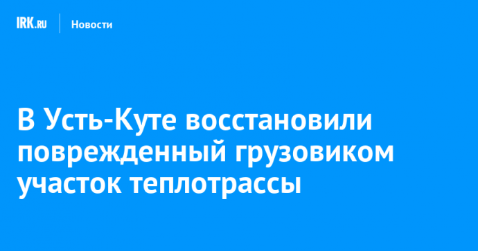 В Усть-Куте восстановили поврежденный грузовиком участок теплотрассы