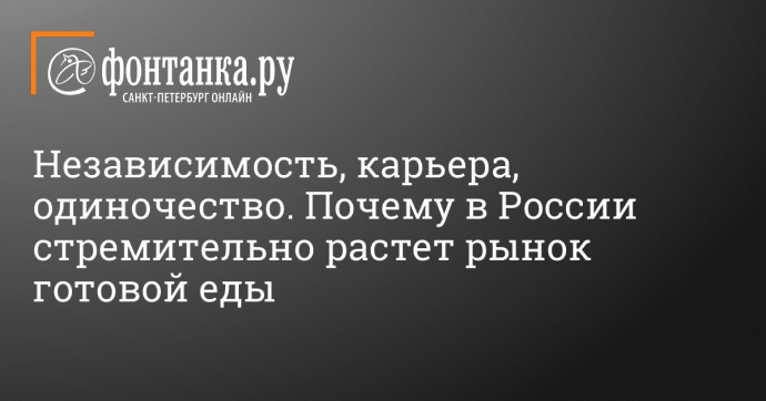 Независимость, карьера, одиночество. Почему в России стремительно растет рынок готовой еды