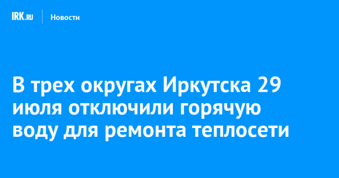 В трех округах Иркутска 29 июля отключили горячую воду для ремонта теплосети