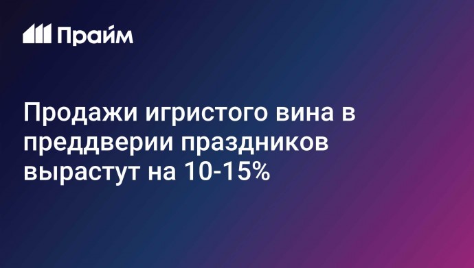 Продажи игристого вина в преддверии праздников вырастут на 10-15%