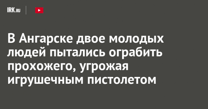 В Ангарске двое молодых людей пытались ограбить прохожего, угрожая игрушечным пистолетом