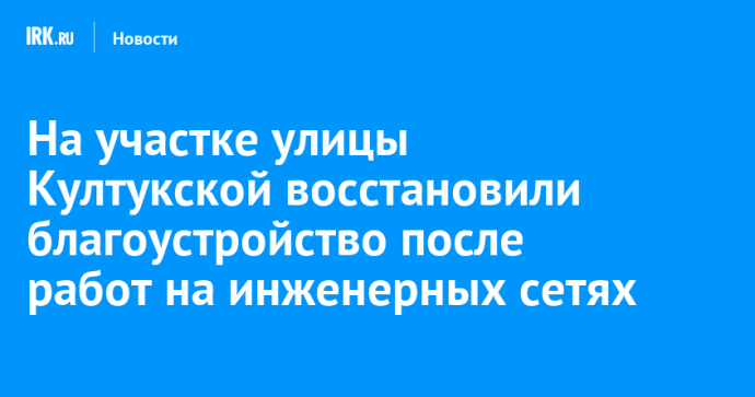 На участке улицы Култукской восстановили благоустройство после работ на инженерных сетях