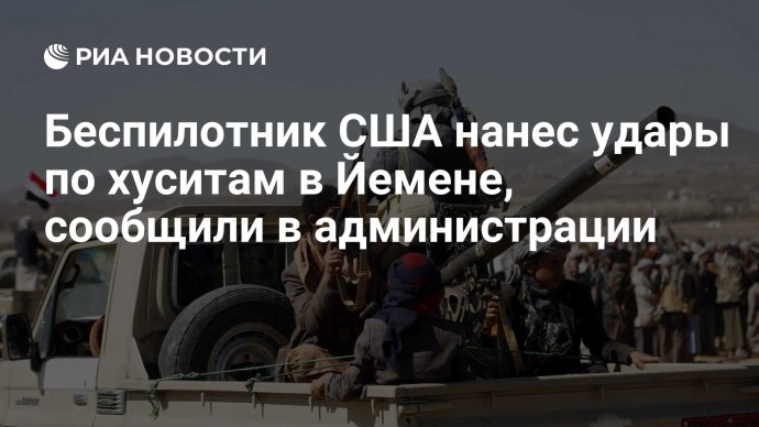 Беспилотник США нанес удары по хуситам в Йемене, сообщили в администрации