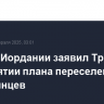 Король Иордании заявил Трампу о непринятии плана переселения палестинцев