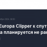 Запуск Europa Clipper к спутнику Юпитера планируется не ранее 14 октября...