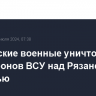 Российские военные уничтожили семь дронов ВСУ над Рязанской областью