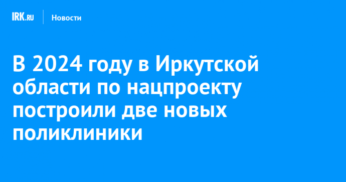 В 2024 году в Иркутской области по нацпроекту построили две новых поликлиники