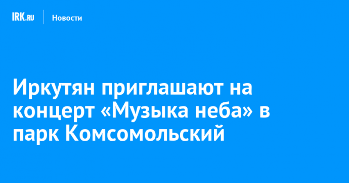 Иркутян приглашают на концерт «Музыка неба» в парк Комсомольский