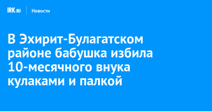 В Эхирит-Булагатском районе бабушка избила 10-месячного внука кулаками и палкой