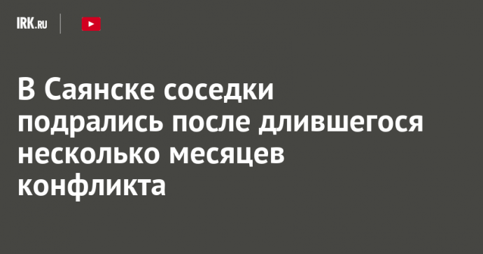 В Саянске соседки подрались после длившегося несколько месяцев конфликта