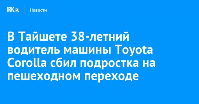 В Тайшете 38-летний водитель машины Toyota Corolla сбил подростка на пешеходном переходе