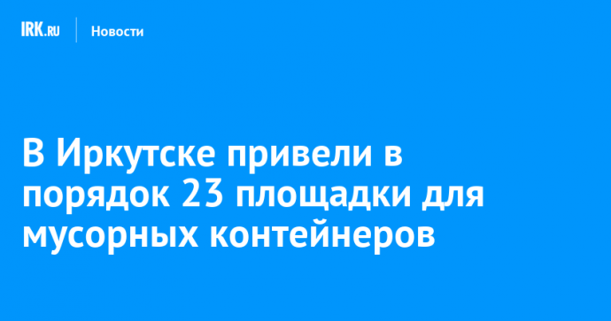 В Иркутске привели в порядок 23 площадки для мусорных контейнеров