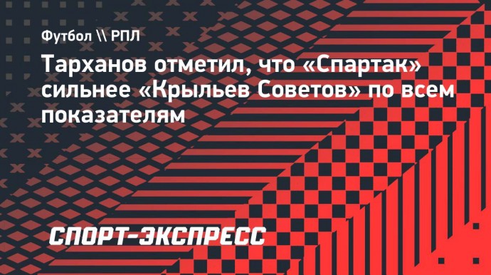 Тарханов отметил, что «Спартак» сильнее «Крыльев Советов» по всем показателям