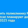 Построить поликлинику № 15 в Иркутске планируют до конца 2025 года