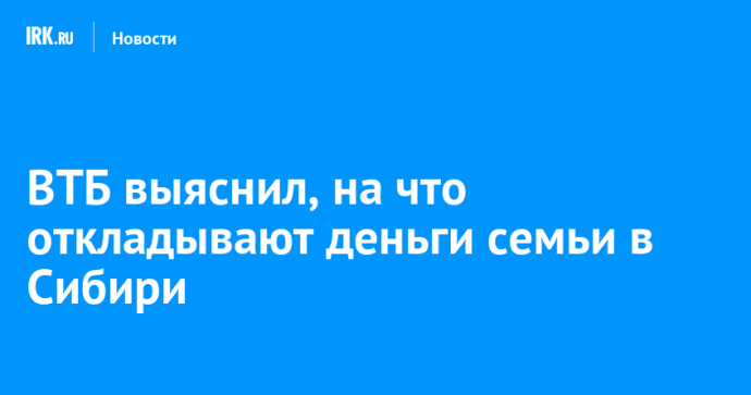 ВТБ выяснил, на что откладывают деньги семьи в Сибири