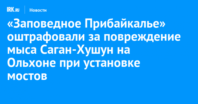 «Заповедное Прибайкалье» оштрафовали за повреждение мыса Саган-Хушун на Ольхоне при установке мостов